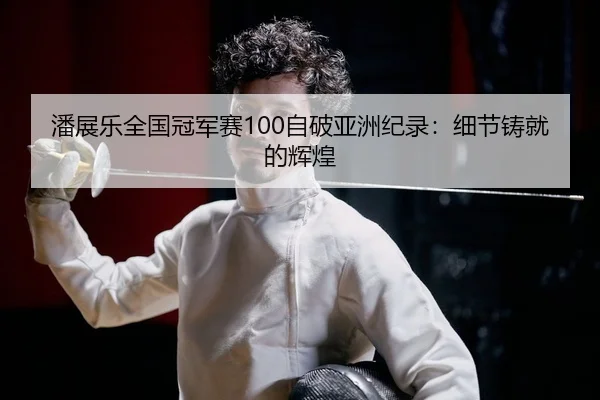 潘展乐全国冠军赛100自破亚洲纪录：细节铸就的辉煌